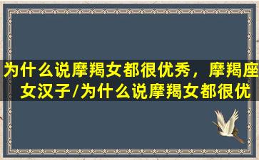 为什么说摩羯女都很优秀，摩羯座 女汉子/为什么说摩羯女都很优秀，摩羯座 女汉子-我的网站